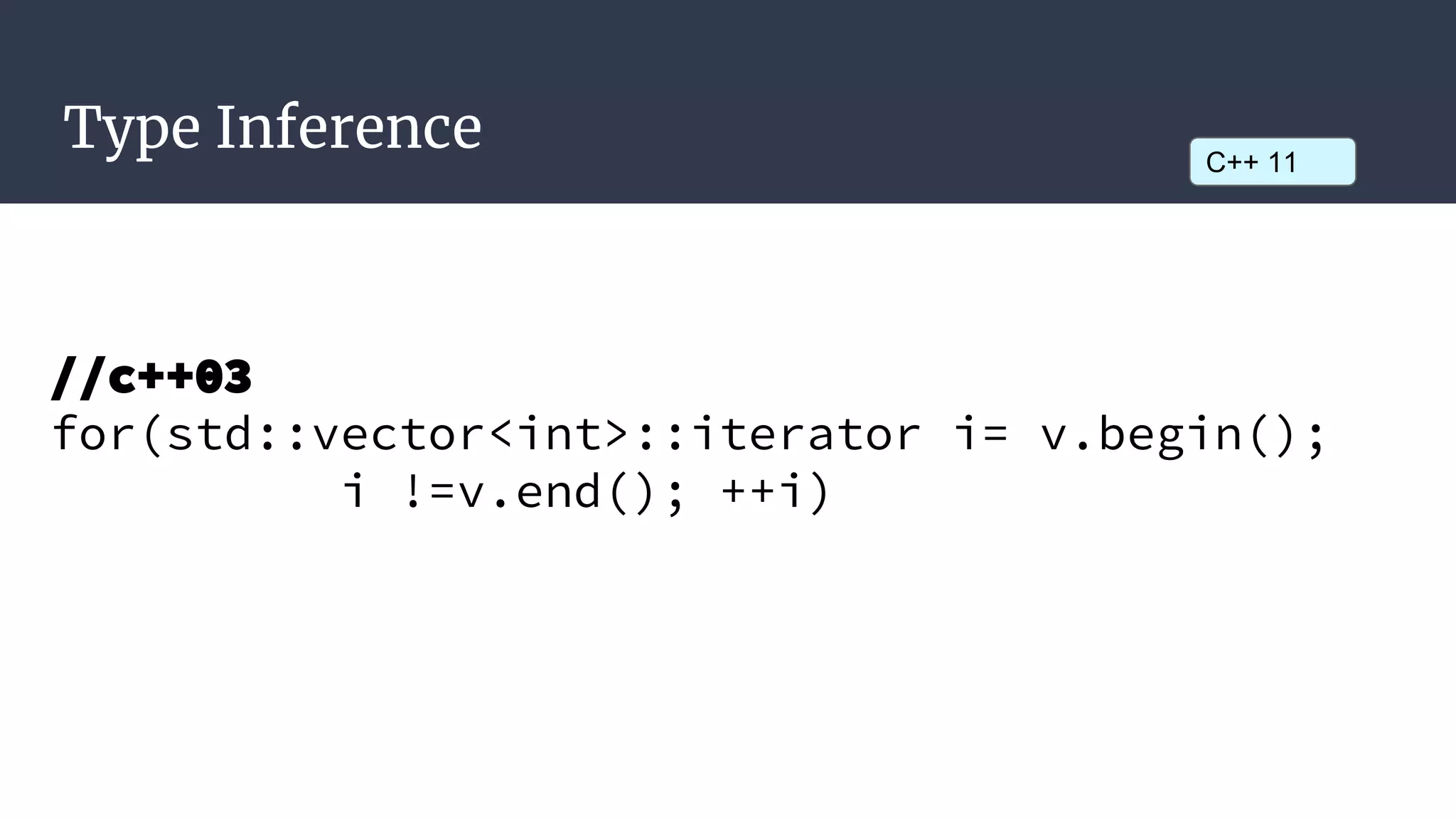 Type Inference
//c++03
for(std::vector<int>::iterator i= v.begin();
i !=v.end(); ++i)
C++ 11
 