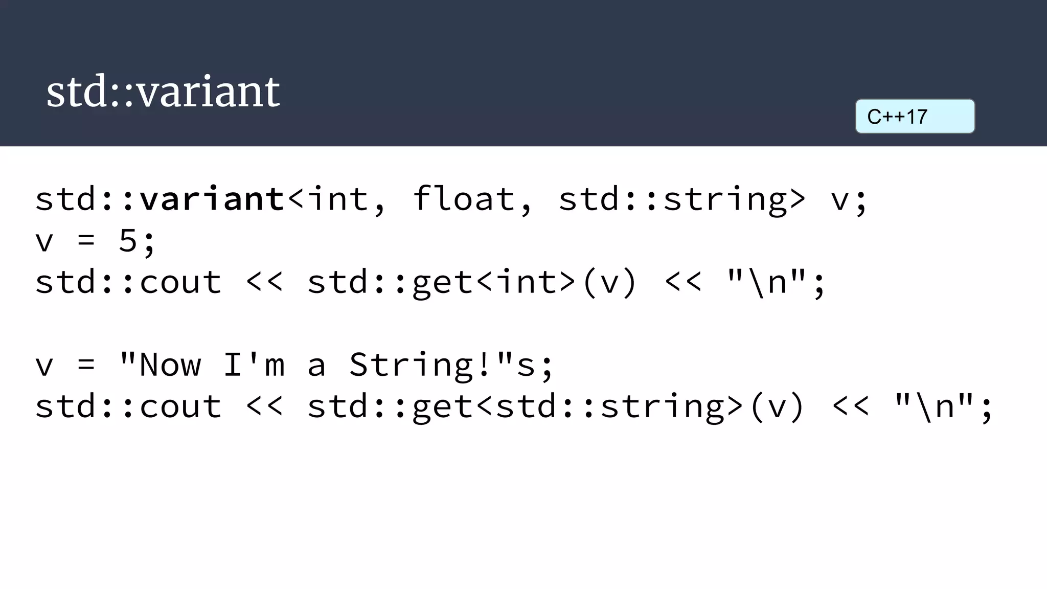 std::variant
std::variant<int, float, std::string> v;
v = 5;
std::cout << std::get<int>(v) << "n";
v = "Now I'm a String!"s;
std::cout << std::get<std::string>(v) << "n";
C++17
 