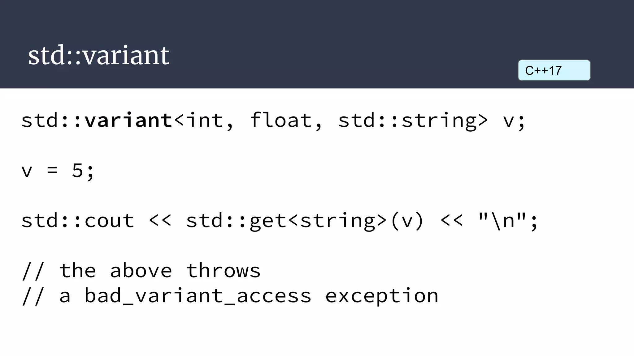 std::variant
std::variant<int, float, std::string> v;
v = 5;
std::cout << std::get<string>(v) << "n";
// the above throws
// a bad_variant_access exception
C++17
 