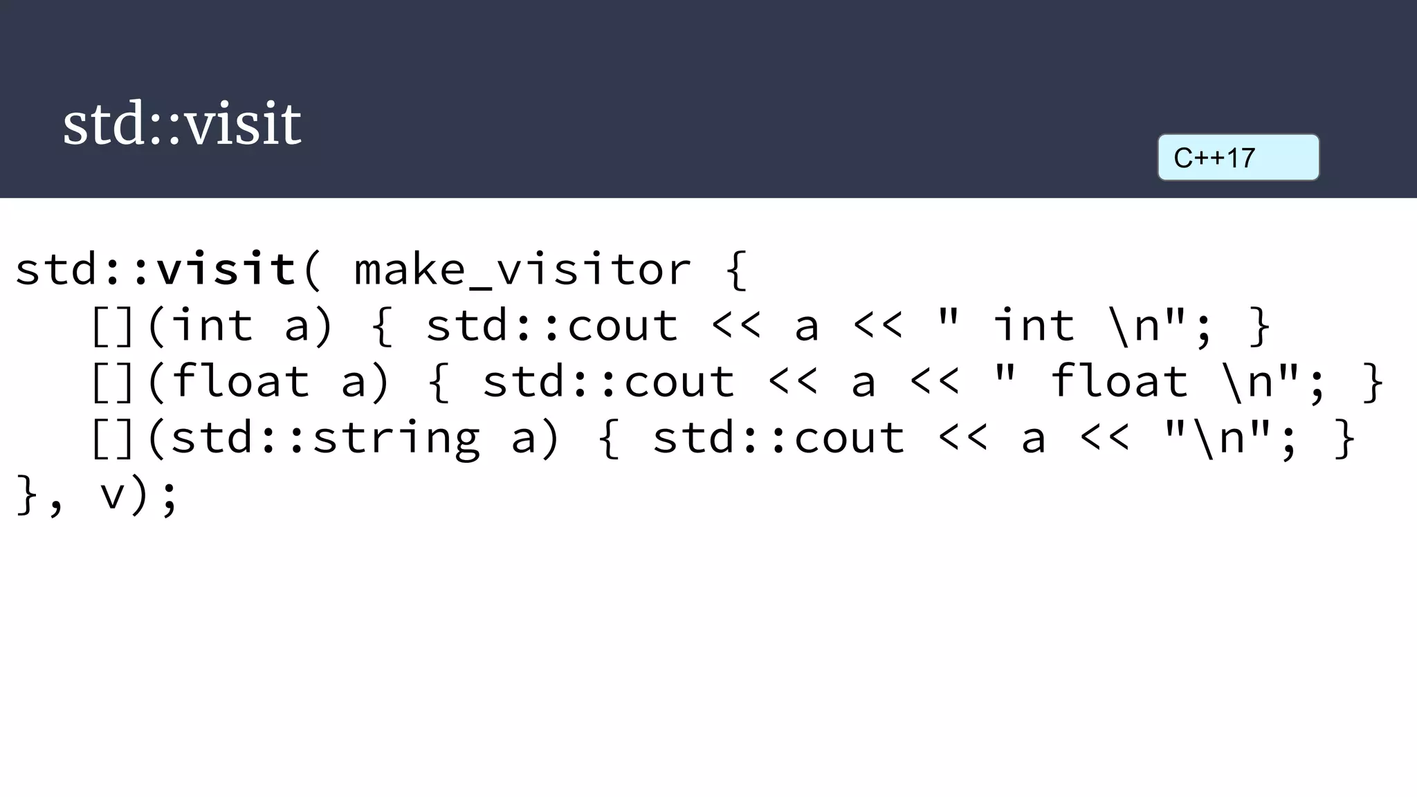 std::visit
std::visit( make_visitor {
[](int a) { std::cout << a << " int n"; }
[](float a) { std::cout << a << " float n"; }
[](std::string a) { std::cout << a << "n"; }
}, v);
C++17
 