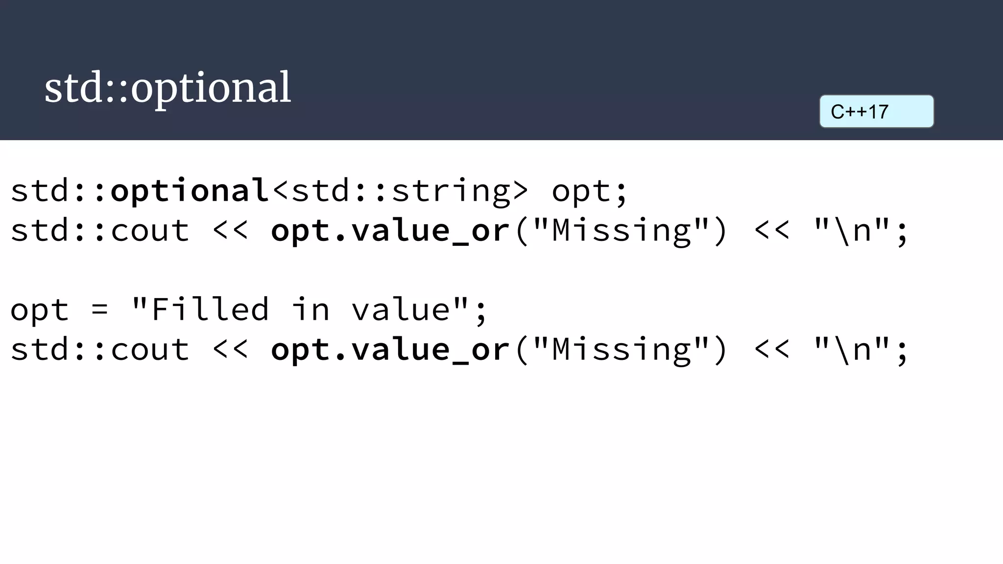 std::optional
std::optional<std::string> opt;
std::cout << opt.value_or("Missing") << "n";
opt = "Filled in value";
std::cout << opt.value_or("Missing") << "n";
C++17
 