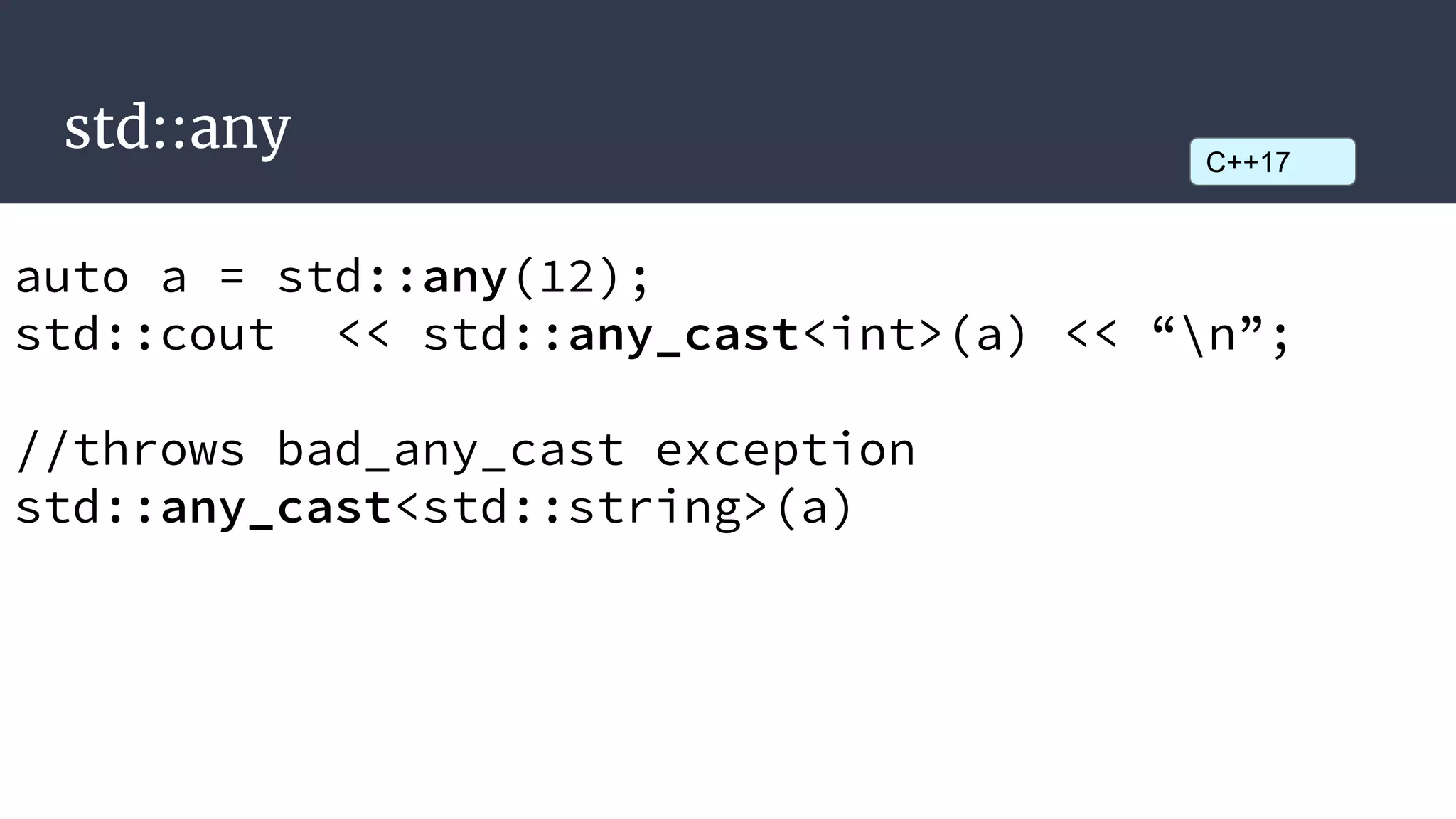 std::any
auto a = std::any(12);
std::cout << std::any_cast<int>(a) << “n”;
//throws bad_any_cast exception
std::any_cast<std::string>(a)
C++17
 