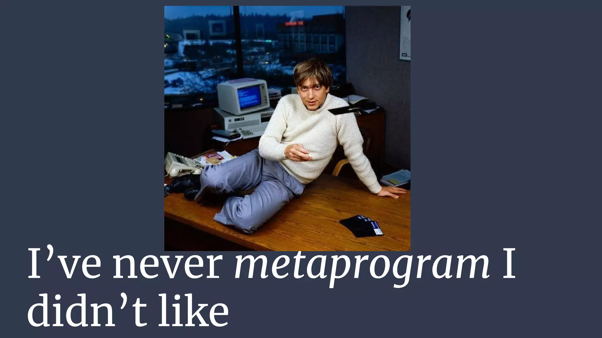 I’ve never metaprogram I
didn’t like
 