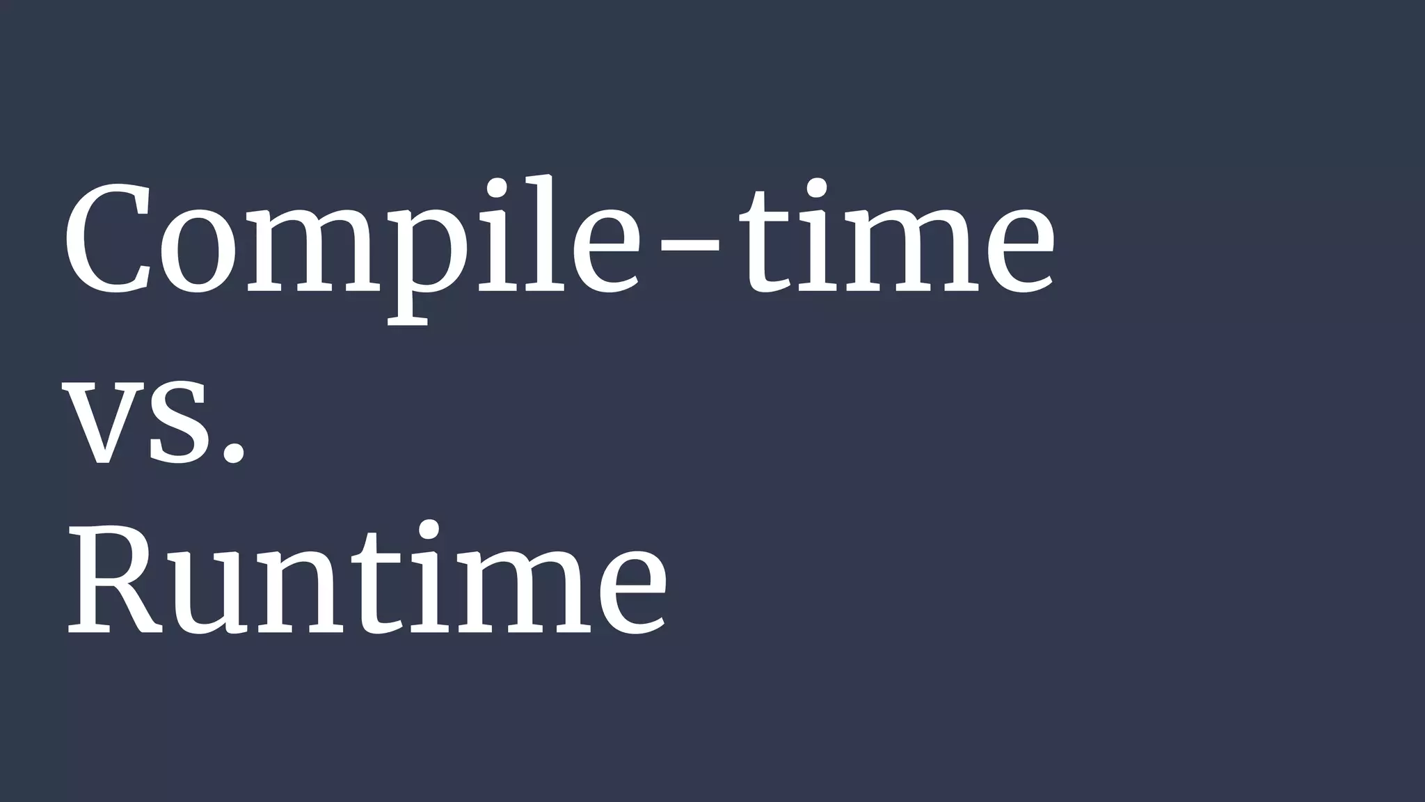Compile-time
vs.
Runtime
 