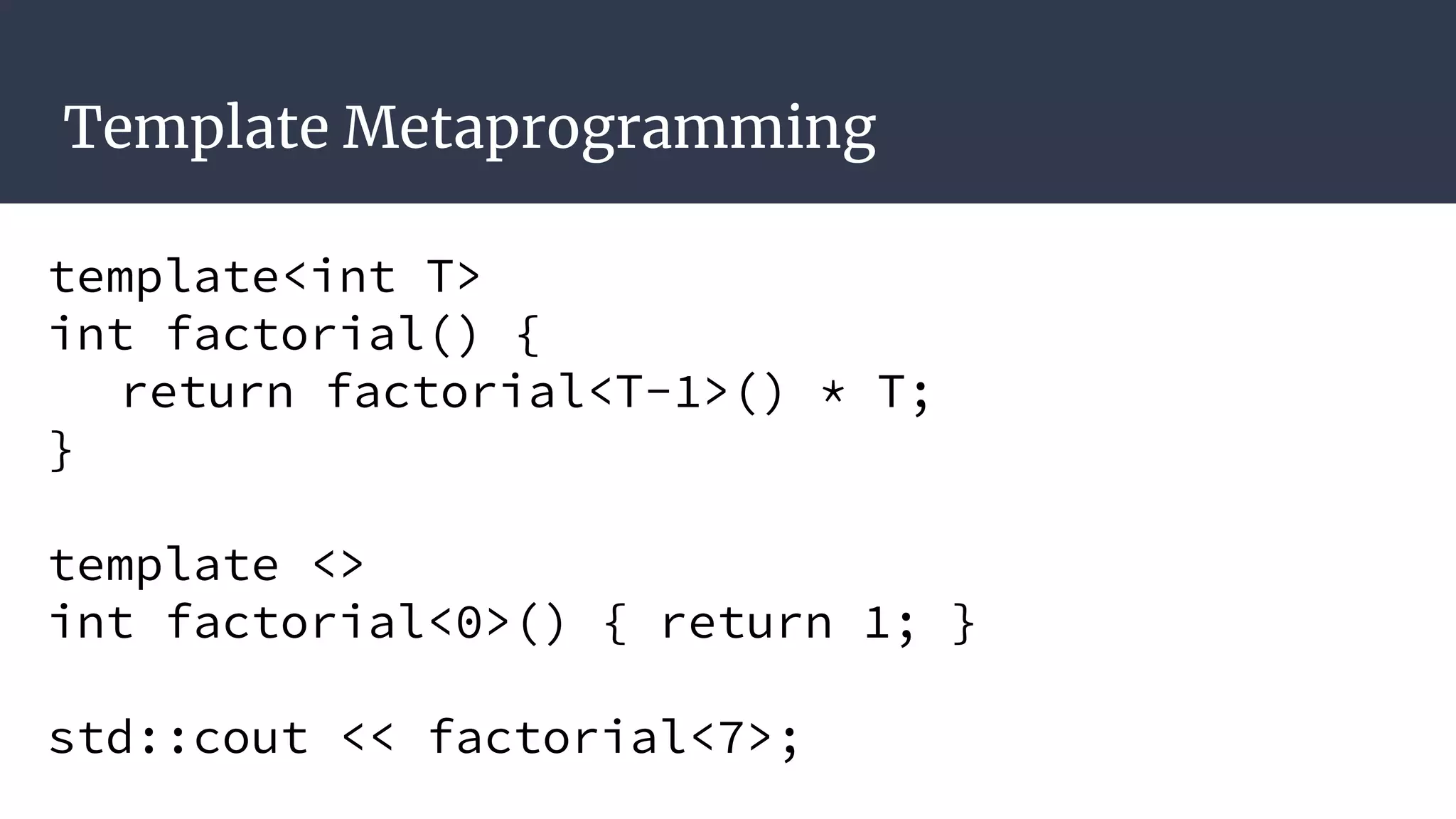 Template Metaprogramming
template<int T>
int factorial() {
return factorial<T-1>() * T;
}
template <>
int factorial<0>() { return 1; }
std::cout << factorial<7>;
 