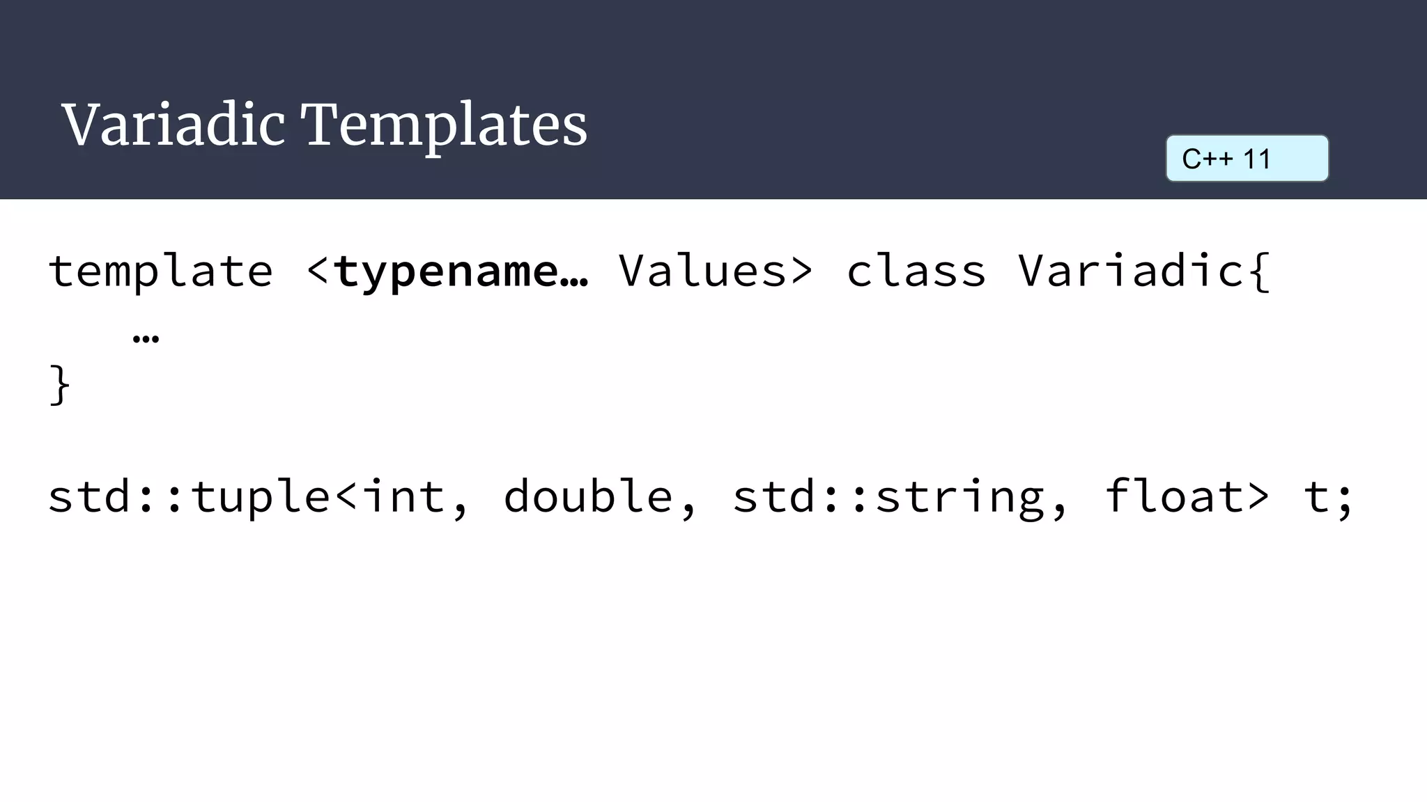 Variadic Templates
template <typename… Values> class Variadic{
…
}
std::tuple<int, double, std::string, float> t;
C++ 11
 