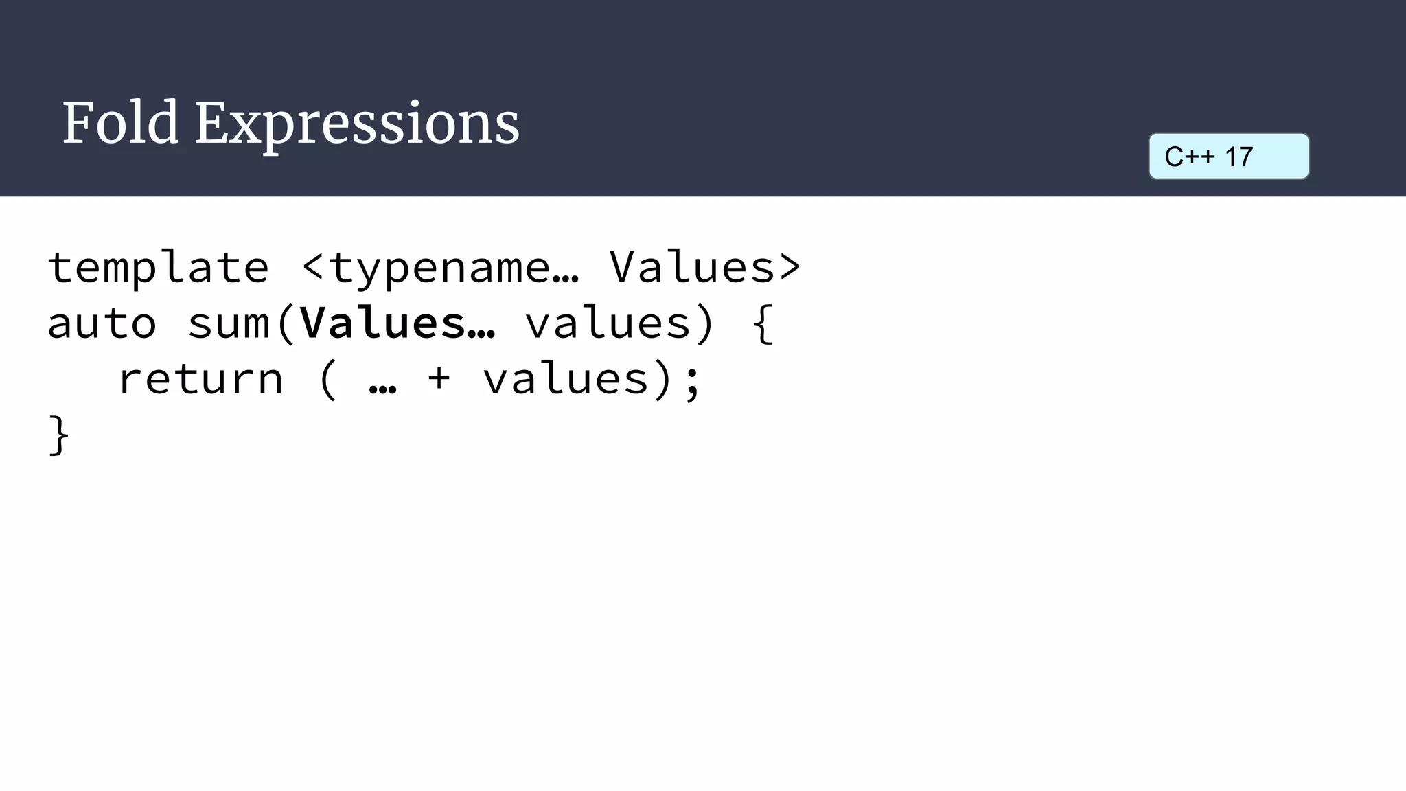 Fold Expressions
template <typename… Values>
auto sum(Values… values) {
return ( … + values);
}
C++ 17
 