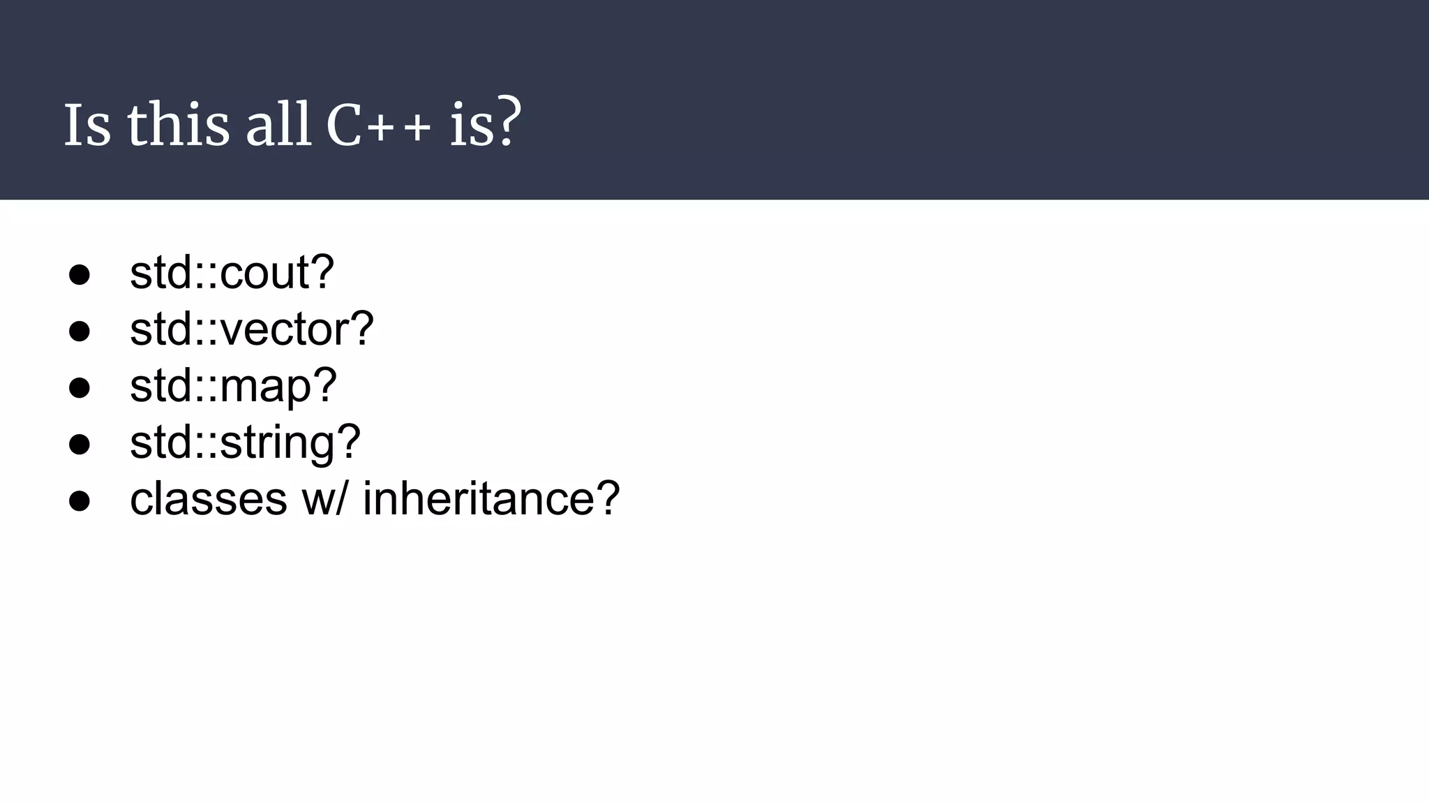 Is this all C++ is?
● std::cout?
● std::vector?
● std::map?
● std::string?
● classes w/ inheritance?
 