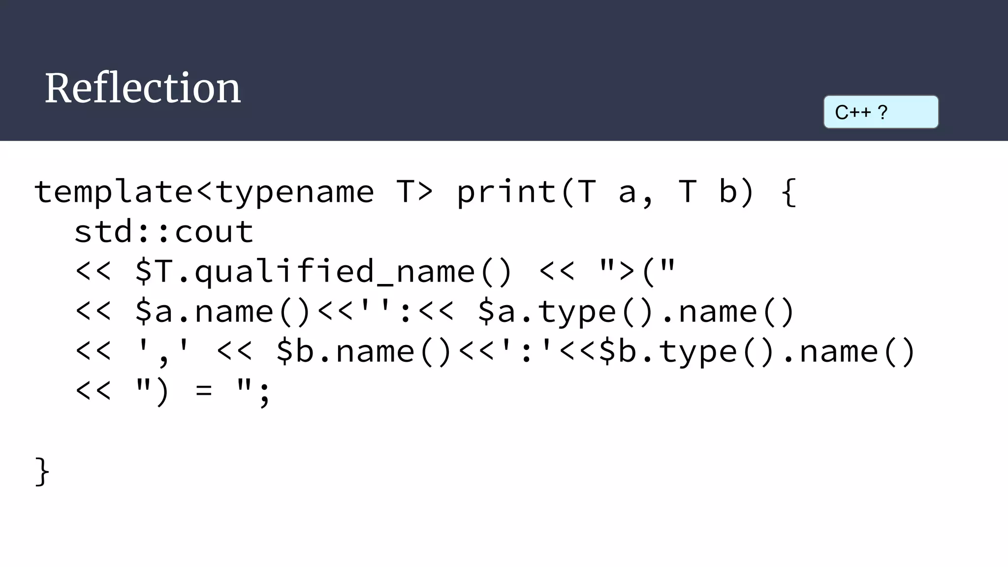 Reflection
template<typename T> print(T a, T b) {
std::cout
<< $T.qualified_name() << ">("
<< $a.name()<<'':<< $a.type().name()
<< ',' << $b.name()<<':'<<$b.type().name()
<< ") = ";
}
C++ ?
 
