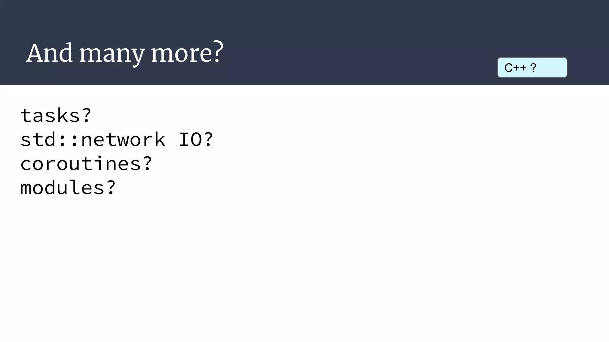 And many more?
tasks?
std::network IO?
coroutines?
modules?
C++ ?
 