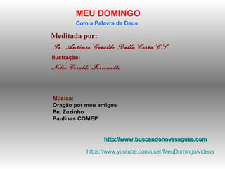 Meditada por:
Pe. Antônio Geraldo Dalla Costa CS
MEU DOMINGO
Com a Palavra de Deus
http://www.buscandonovasaguas.comhttp://www.buscandonovasaguas.com
Ilustração:
Nelso Geraldo Ferronatto
Música:
Oração por meu amigos
Pe. Zezinho
Paulinas COMEP
https://www.youtube.com/user/MeuDomingo/videos
 