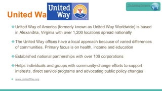 United Way
❖United Way of America (formerly known as United Way Worldwide) is based
in Alexandria, Virginia with over 1,200 locations spread nationally
❖The United Way offices have a local approach because of varied differences
of communities. Primary focus is on health, income and education
❖Established national partnerships with over 100 corporations
❖Helps individuals and groups with community-change efforts to support
interests, direct service programs and advocating public policy changes
❖ www.UnitedWay.org
The Lansing Company
 