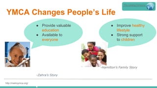 YMCA Changes People’s Life
-Zahra’s Story
http://metroymca.org/
-Hamilton’s Family Story
● Provide valuable
education
● Available to
everyone
● Improve healthy
lifestyle
● Strong support
to children
The Lansing Company
 