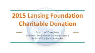 2015 Lansing Foundation
Charitable Donation
Board of Directors
Liz Salkin | Emily Samson | Mikayla Gasper |
Tsubasa Takei | Brandon Booker
 