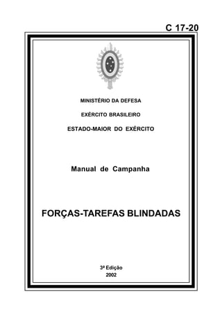 3ª Edição 
2002 
C 17-20 
MINISTÉRIO DA DEFESA 
EXÉRCITO BRASILEIRO 
ESTADO-MAIOR DO EXÉRCITO 
Manual de Campanha 
FORÇAS-TAREFAS BLINDADAS 
å 
 