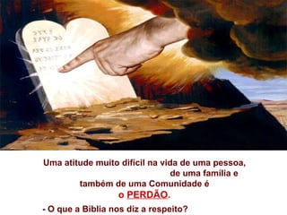 Uma atitude muito difícil na vida de uma pessoa,
de uma família e
também de uma Comunidade é
o PERDÃO.
- O que a Bíblia nos diz a respeito?
 