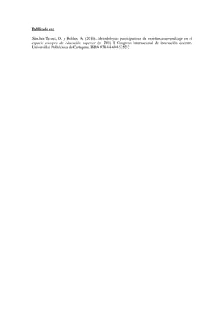 Publicado en:

Sánchez-Teruel, D. y Robles, A. (2011): Metodologías participativas de enseñanza-aprendizaje en el
espacio europeo de educación superior (p. 240). I Congreso Internacional de innovación docente.
Universidad Politécnica de Cartagena. ISBN 978-84-694-5352-2
 