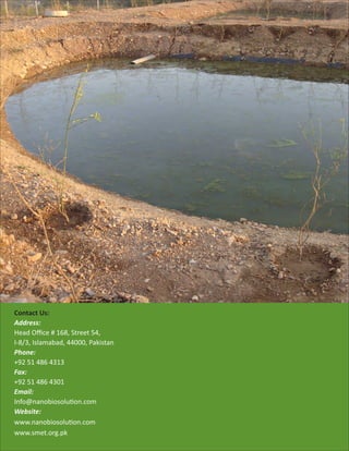Contact Us:
Address:
Head Oﬃce # 168, Street 54,
I-8/3, Islamabad, 44000, Pakistan
Phone:
+92 51 486 4313
Fax:
+92 51 486 4301
Email:
Info@nanobiosolu on.com
Website:
www.nanobiosolu on.com
www.smet.org.pk
 