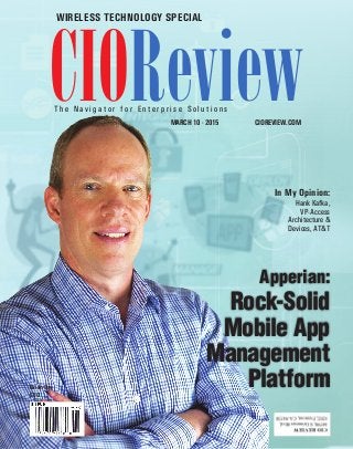 | |july 2014
1CIOReview
| |March 2015
1CIOReview
CIOREVIEW.COM
CIOReviewMaRCh 10 - 2015
T h e N a v i g a t o r f o r E n t e r p r i s e S o l u t i o n s
WIRElEss tEChnOlOgy spECIal
Brian Day
CEO
Rock-Solid
Mobile App
Management
Platform
Apperian:
In My Opinion:
Hank Kafka,
VP-Access
Architecture &
Devices, AT&T
 