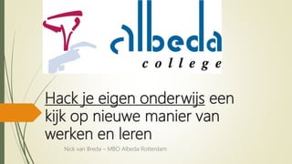 Hack je eigen onderwijs een
kijk op nieuwe manier van
werken en leren
Nick van Breda – MBO Albeda Rotterdam
 