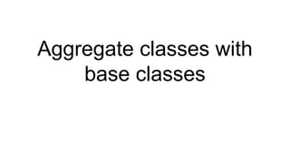 Aggregate classes with
base classes
 