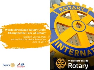 Waldo Brookside Rotary Club:
Changing the Face of Rotary
Elizabeth Usovicz, PDG
and the Waldo Brookside Rotary Club
June 13, 2017
 