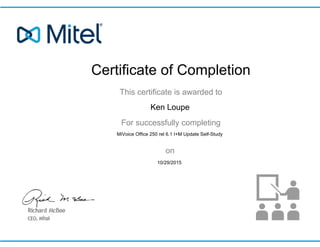 Certificate of Completion
This certificate is awarded to
For successfully completing
on
Ken Loupe
MiVoice Office 250 rel 6.1 I+M Update Self-Study
10/29/2015
 
