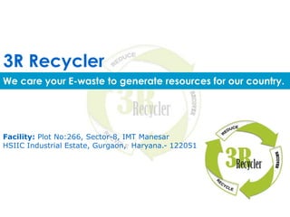 3R Recycler
Facility: Plot No:266, Sector-8, IMT Manesar
HSIIC Industrial Estate, Gurgaon, Haryana.- 122051
We care your E-waste to generate resources for our country.
 