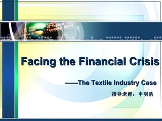 Facing the Financial Crisis —— The Textile Industry Case 指导老师：申明浩  