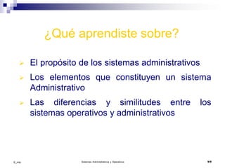 ©_mta Sistemas Administrativos y Operativos 9/9
¿Qué aprendiste sobre?
 El propósito de los sistemas administrativos
 Los elementos que constituyen un sistema
Administrativo
 Las diferencias y similitudes entre los
sistemas operativos y administrativos
 