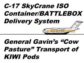 C-17 SkyCrane ISO
Container/BATTLEBOX
Delivery System


General Gavin’s “Cow
Pasture” Transport of
KIWI Pods
 