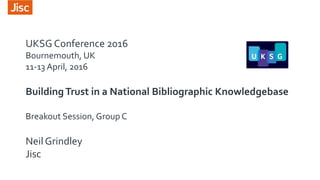 UKSG Conference 2016
Bournemouth, UK
11-13 April, 2016
BuildingTrust in a National Bibliographic Knowledgebase
Breakout Session, Group C
Neil Grindley
Jisc
 