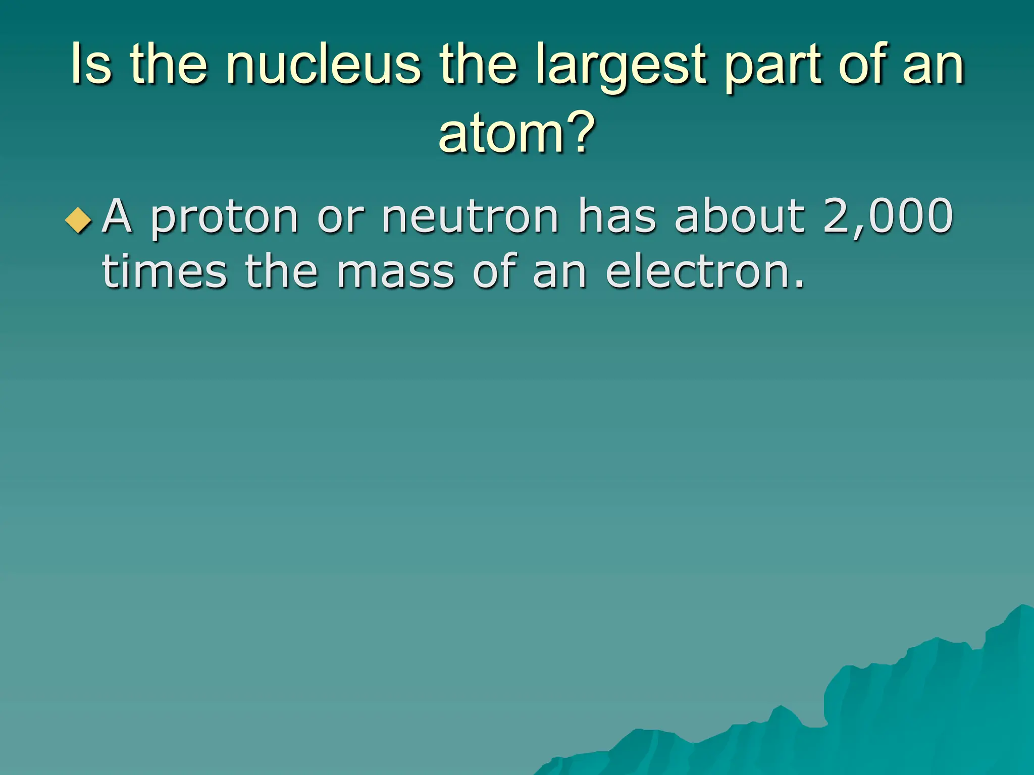 Is the nucleus the largest part of an
atom?
 A proton or neutron has about 2,000
times the mass of an electron.
 