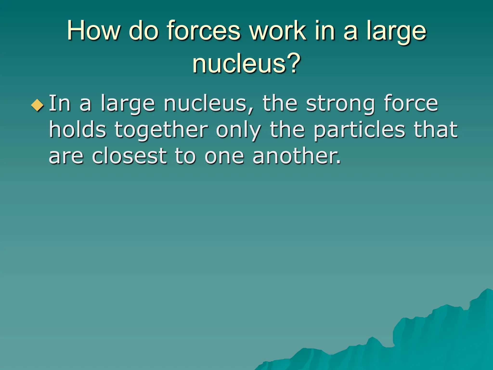 How do forces work in a large
nucleus?
 In a large nucleus, the strong force
holds together only the particles that
are closest to one another.
 