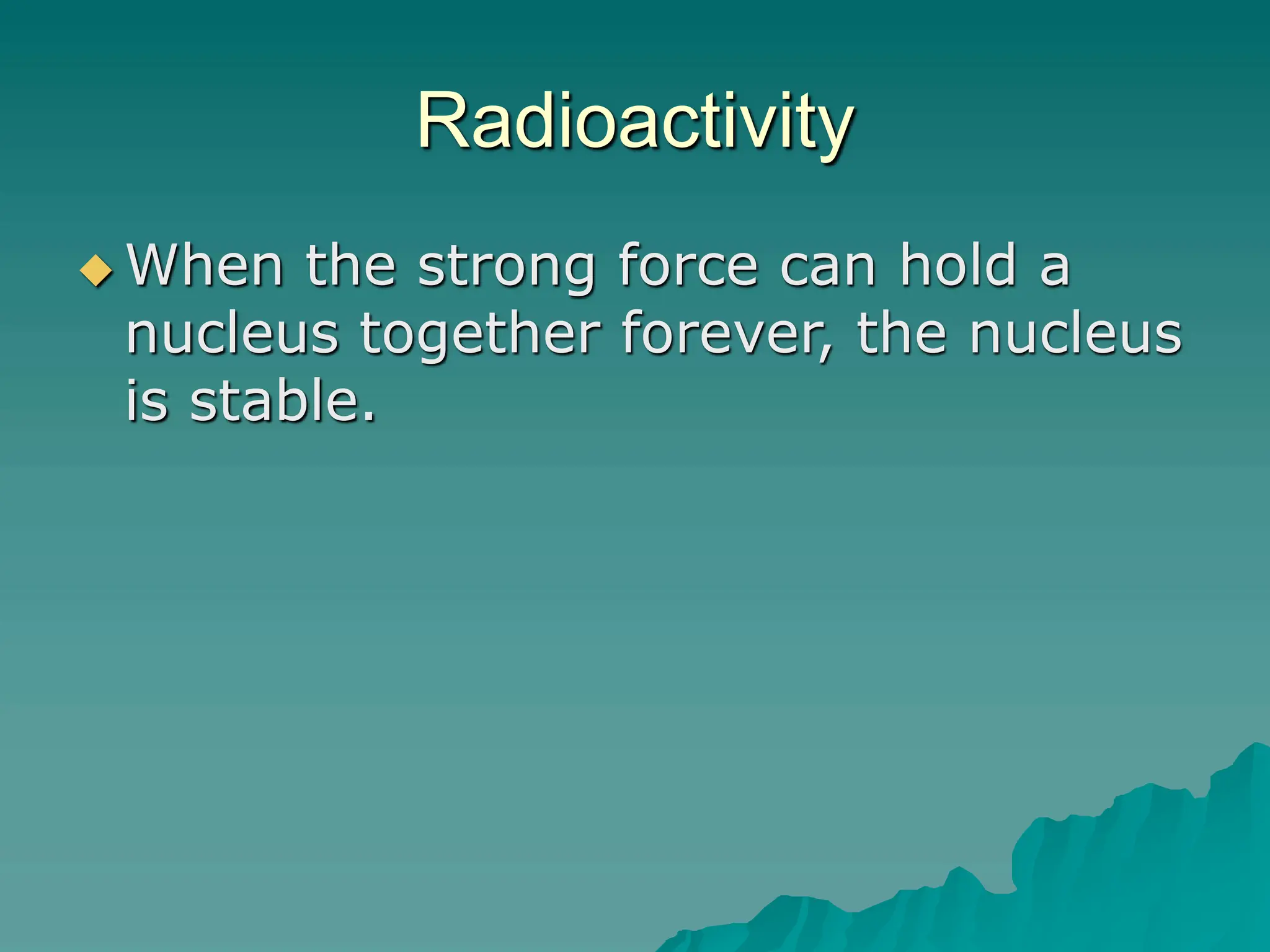 Radioactivity
 When the strong force can hold a
nucleus together forever, the nucleus
is stable.
 