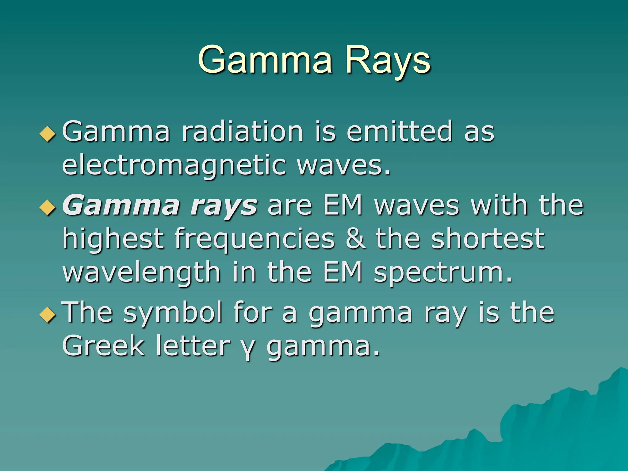 Gamma Rays
 Gamma radiation is emitted as
electromagnetic waves.
 Gamma rays are EM waves with the
highest frequencies & the shortest
wavelength in the EM spectrum.
 The symbol for a gamma ray is the
Greek letter γ gamma.
 