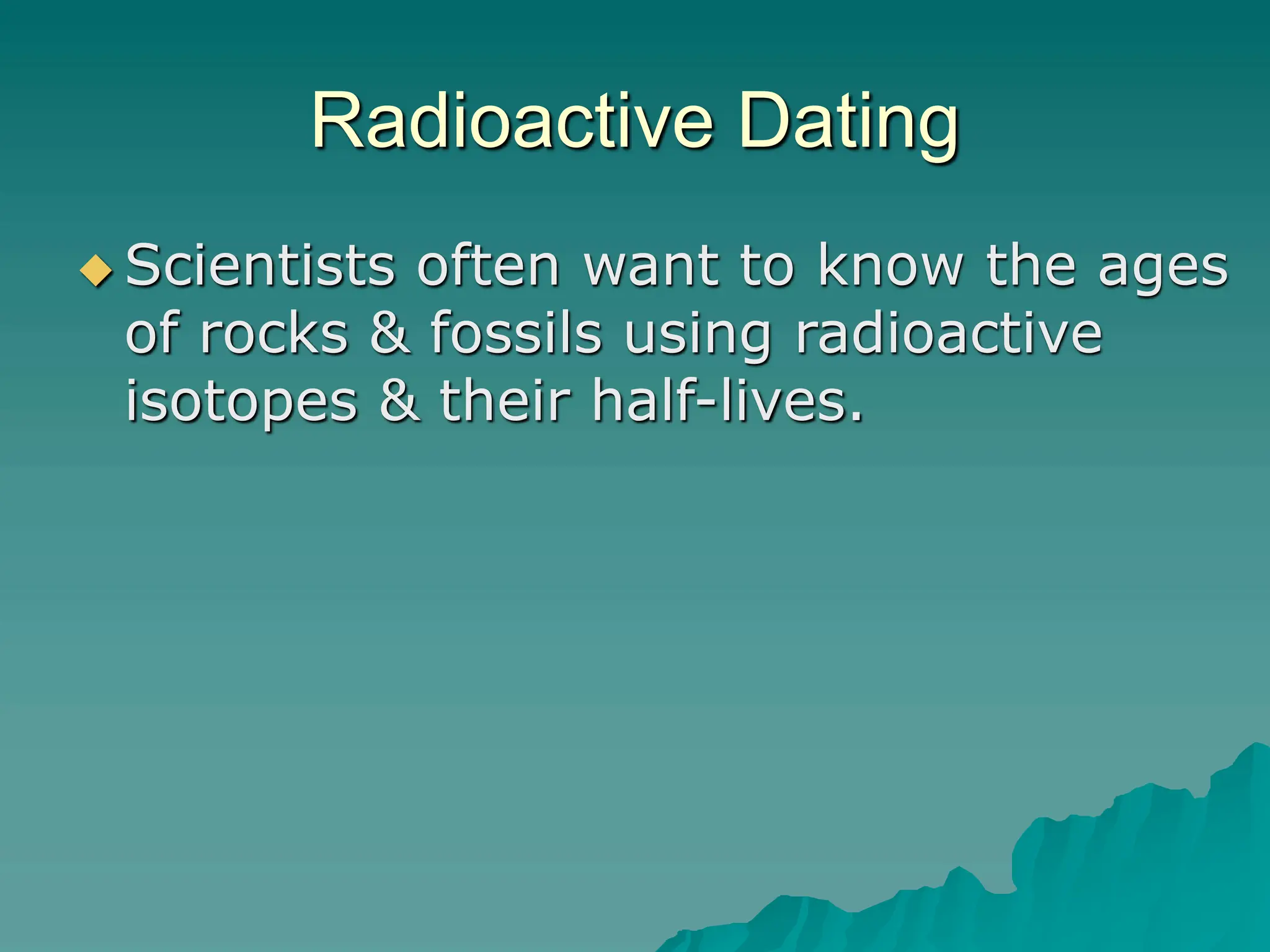 Radioactive Dating
 Scientists often want to know the ages
of rocks & fossils using radioactive
isotopes & their half-lives.
 
