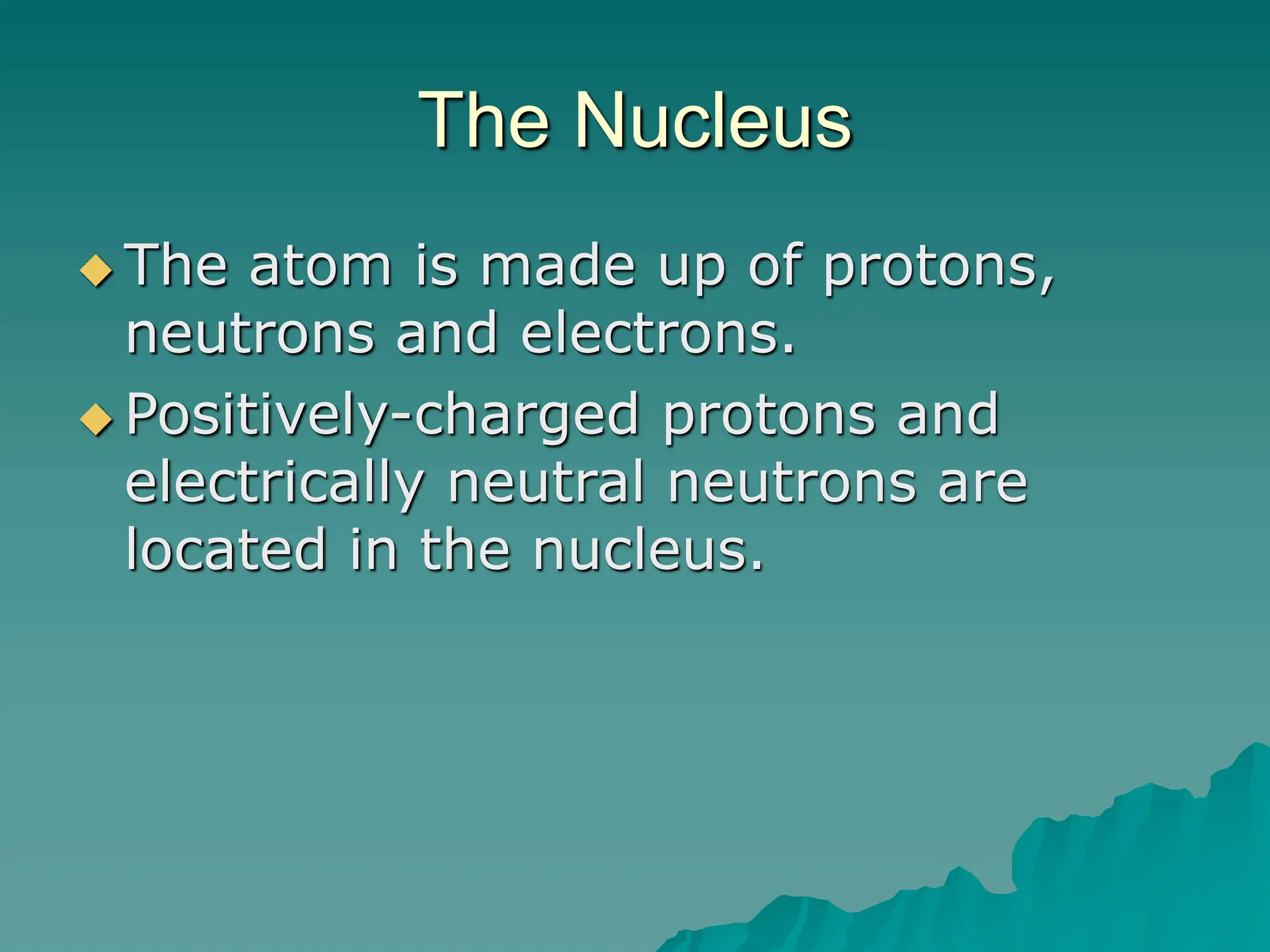 The Nucleus
 The atom is made up of protons,
neutrons and electrons.
 Positively-charged protons and
electrically neutral neutrons are
located in the nucleus.
 