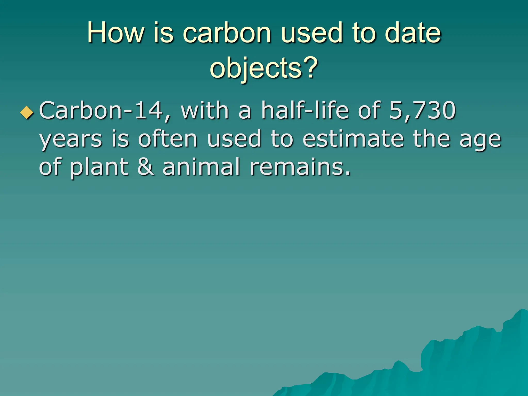 How is carbon used to date
objects?
 Carbon-14, with a half-life of 5,730
years is often used to estimate the age
of plant & animal remains.
 