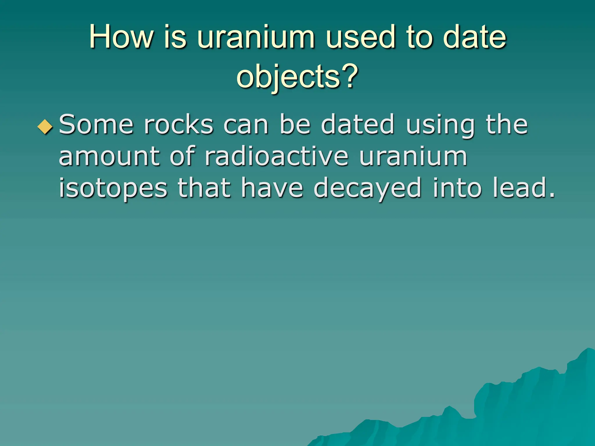 How is uranium used to date
objects?
 Some rocks can be dated using the
amount of radioactive uranium
isotopes that have decayed into lead.
 