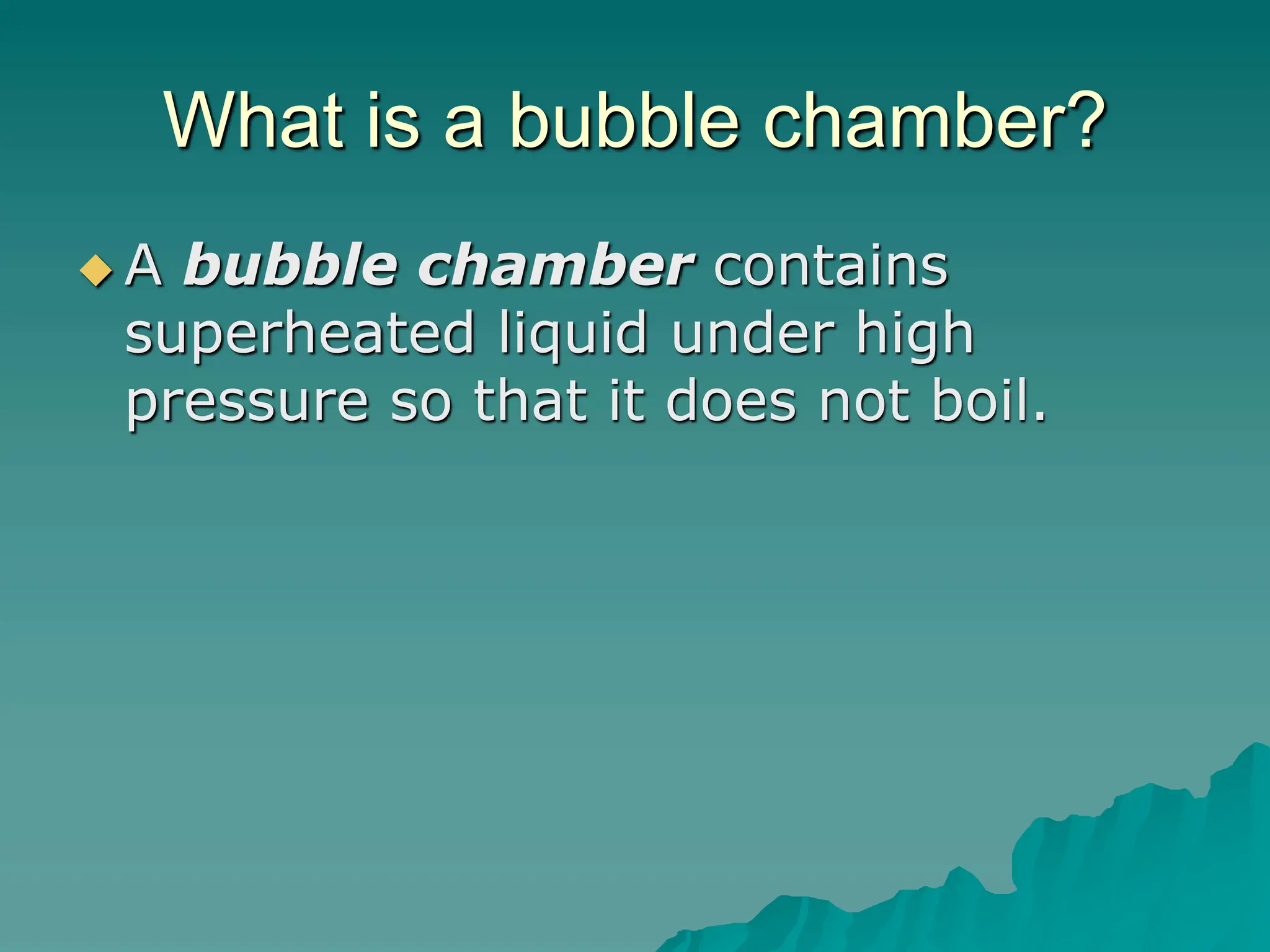 What is a bubble chamber?
 A bubble chamber contains
superheated liquid under high
pressure so that it does not boil.
 