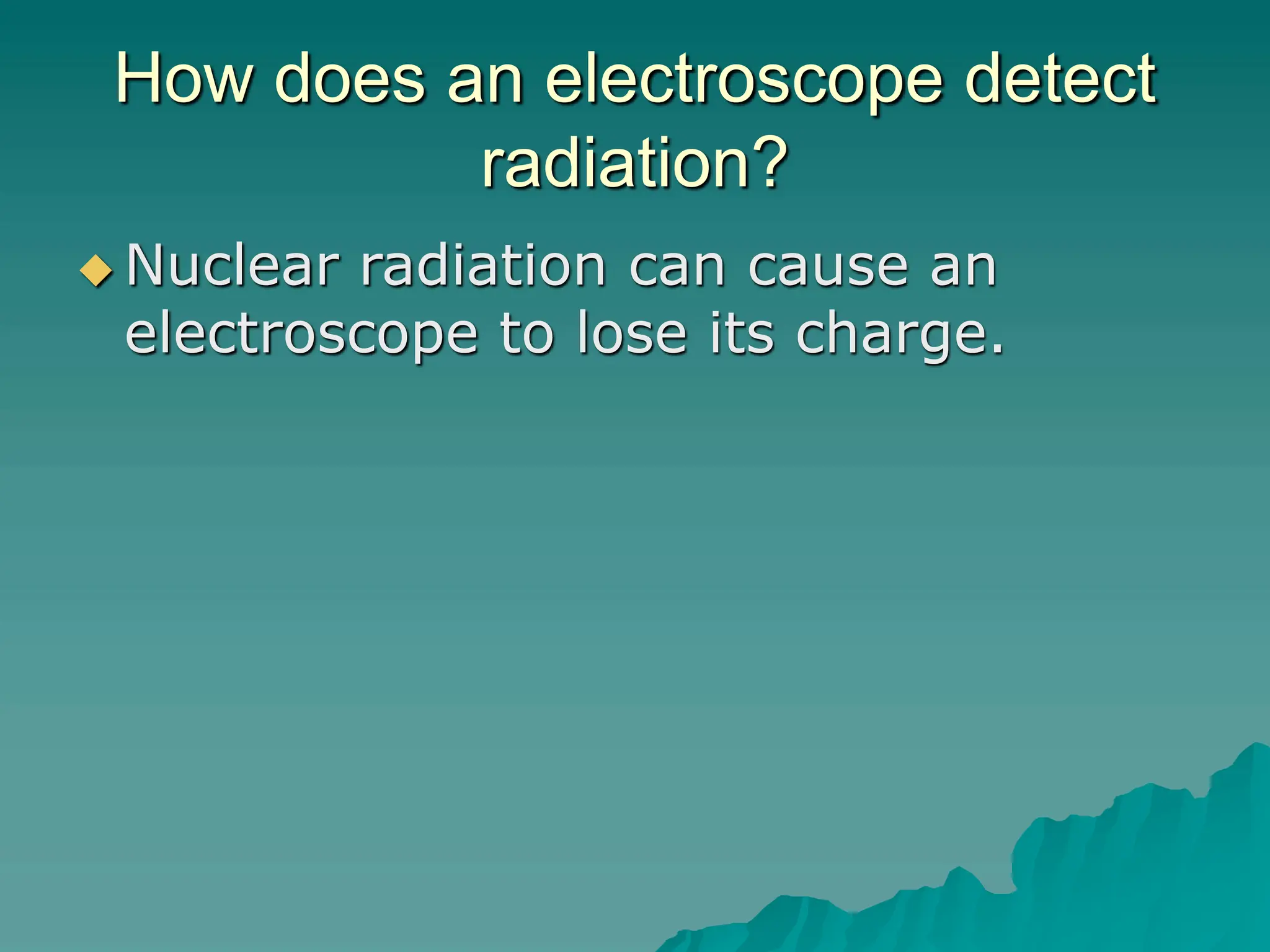How does an electroscope detect
radiation?
 Nuclear radiation can cause an
electroscope to lose its charge.
 