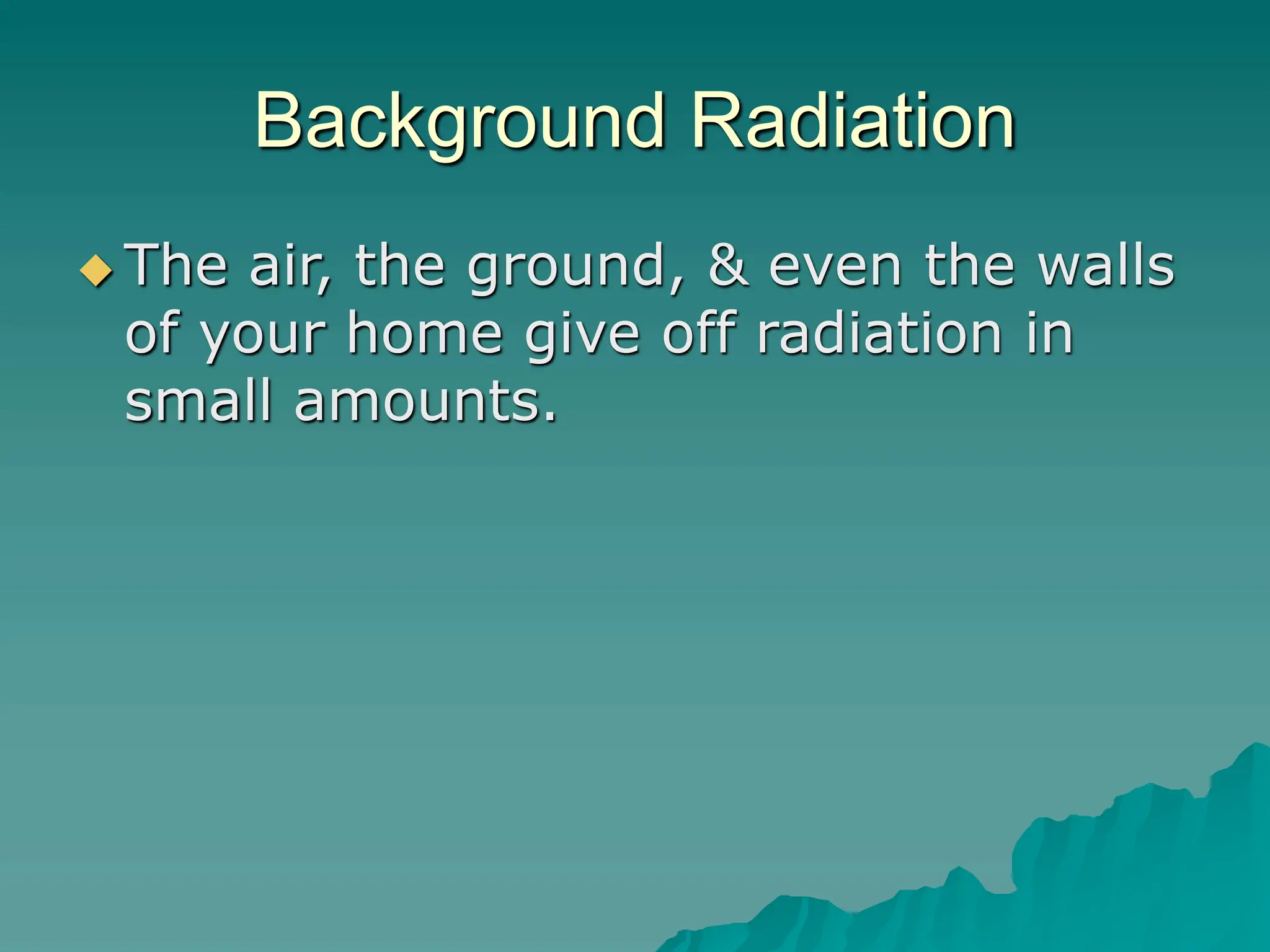Background Radiation
 The air, the ground, & even the walls
of your home give off radiation in
small amounts.
 