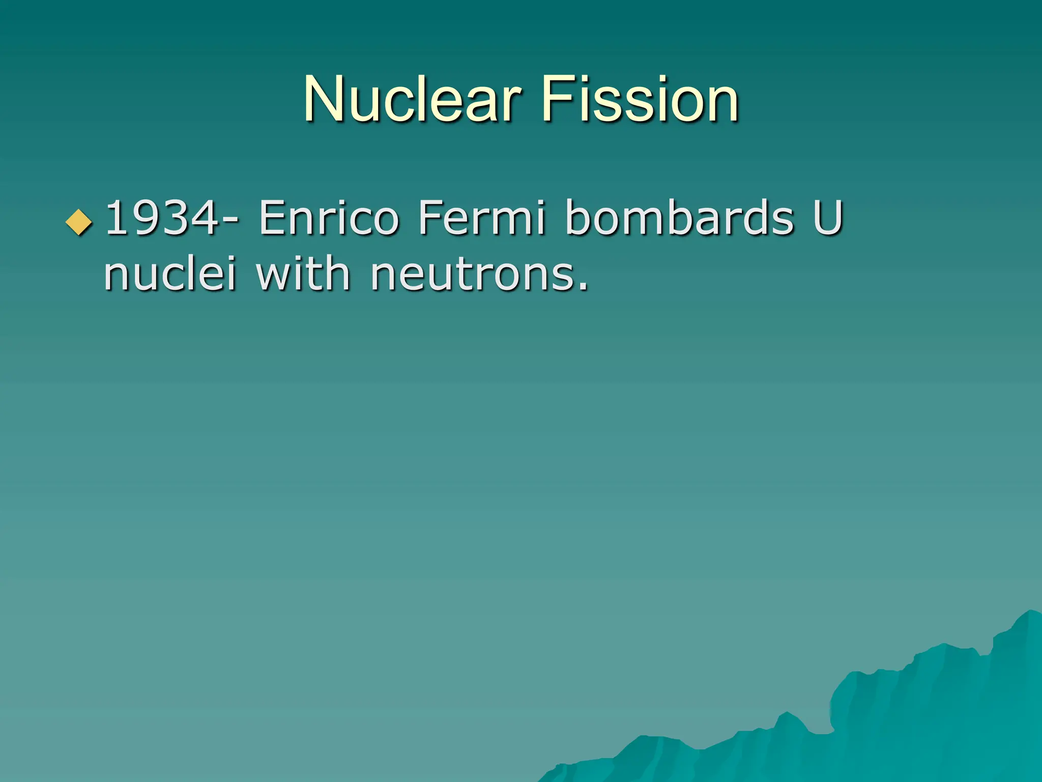Nuclear Fission
 1934- Enrico Fermi bombards U
nuclei with neutrons.
 