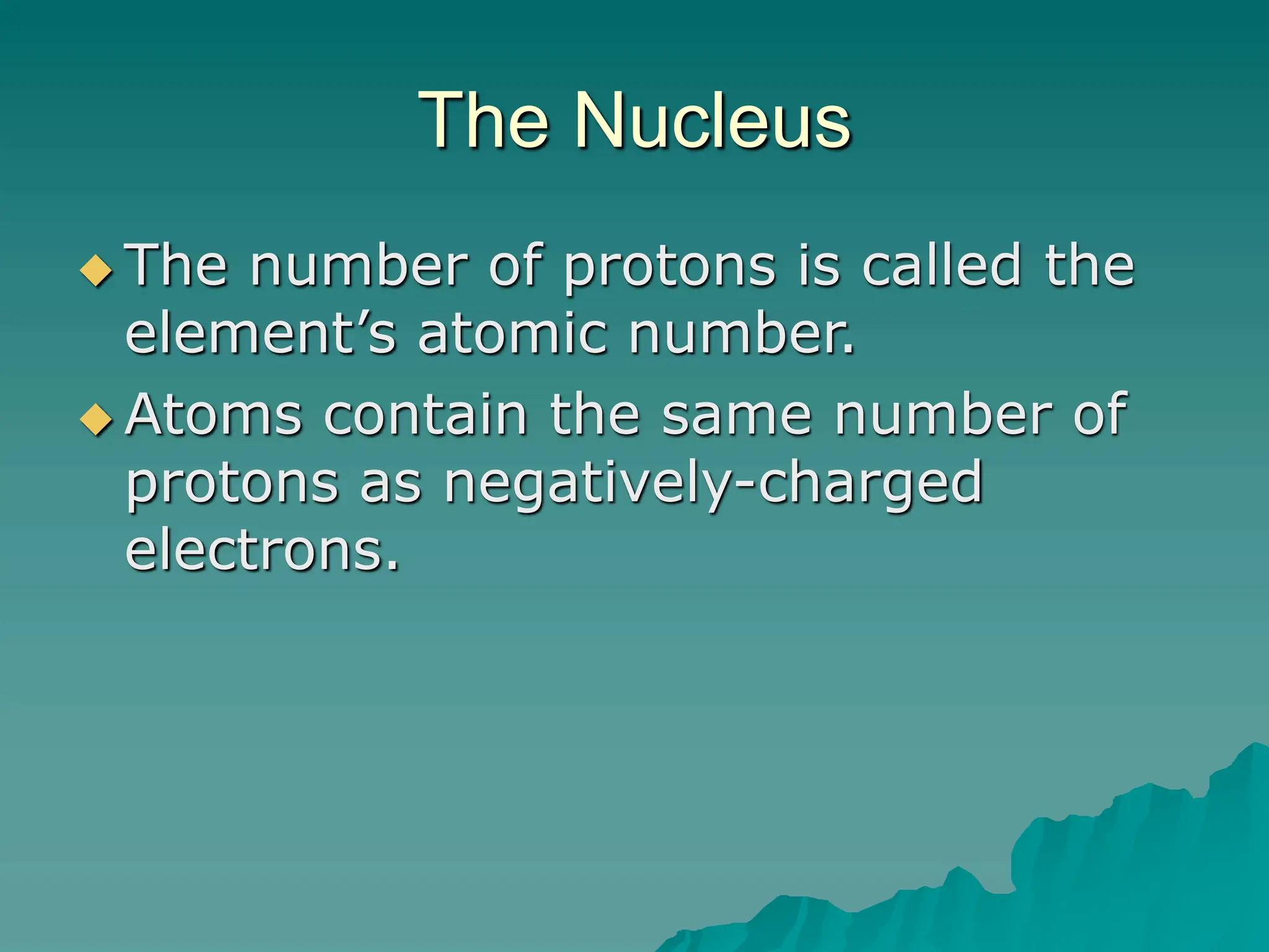 The Nucleus
 The number of protons is called the
element’s atomic number.
 Atoms contain the same number of
protons as negatively-charged
electrons.
 