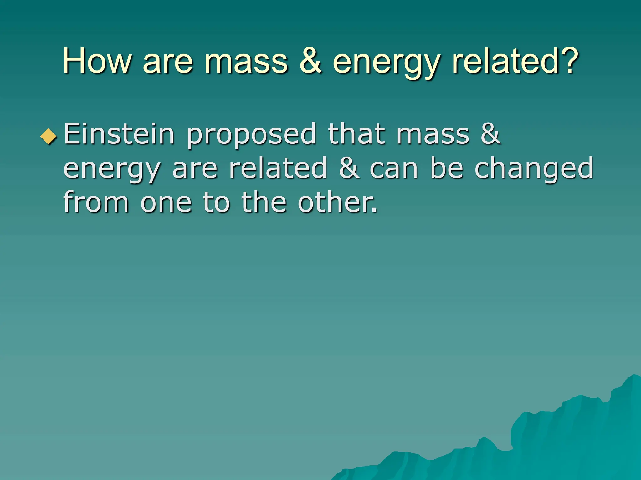 How are mass & energy related?
 Einstein proposed that mass &
energy are related & can be changed
from one to the other.
 