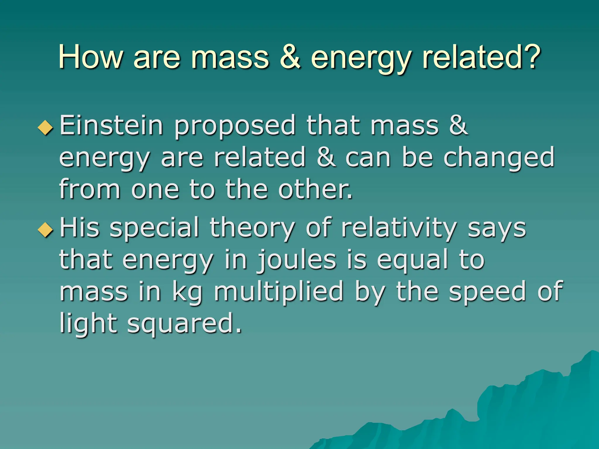 How are mass & energy related?
 Einstein proposed that mass &
energy are related & can be changed
from one to the other.
 His special theory of relativity says
that energy in joules is equal to
mass in kg multiplied by the speed of
light squared.
 