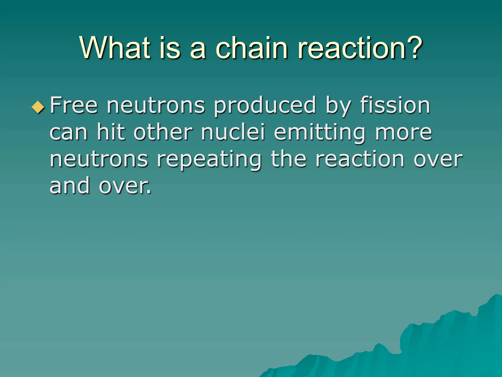 What is a chain reaction?
 Free neutrons produced by fission
can hit other nuclei emitting more
neutrons repeating the reaction over
and over.
 