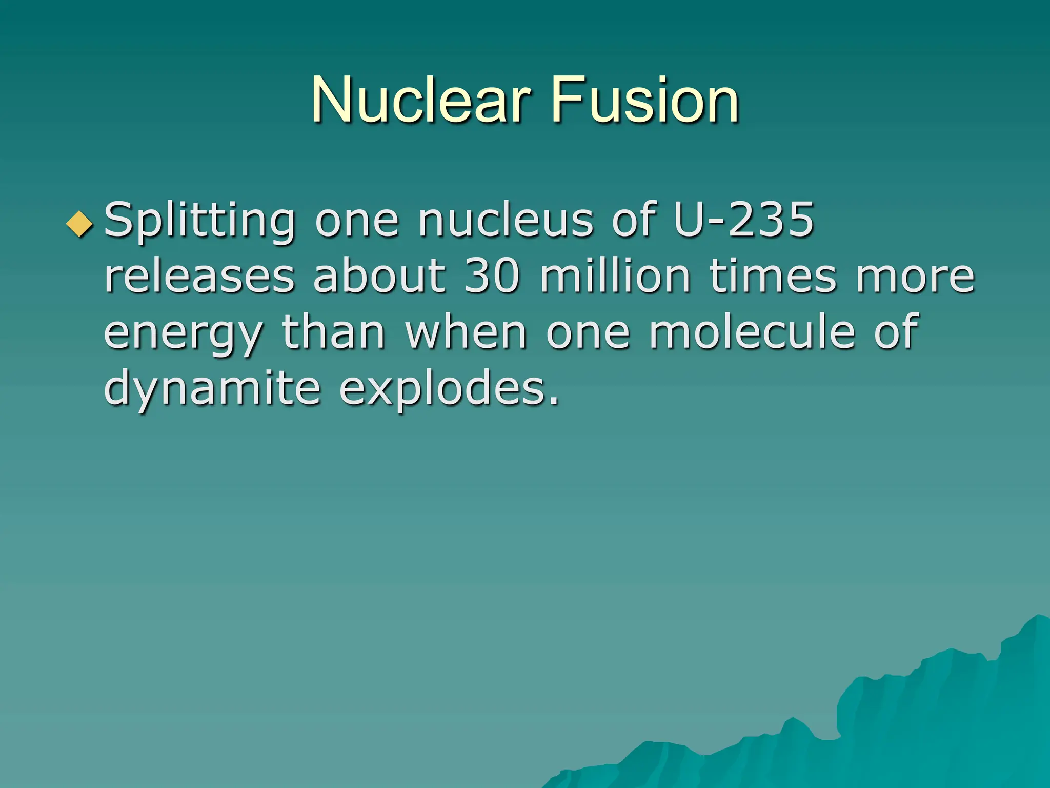 Nuclear Fusion
 Splitting one nucleus of U-235
releases about 30 million times more
energy than when one molecule of
dynamite explodes.
 
