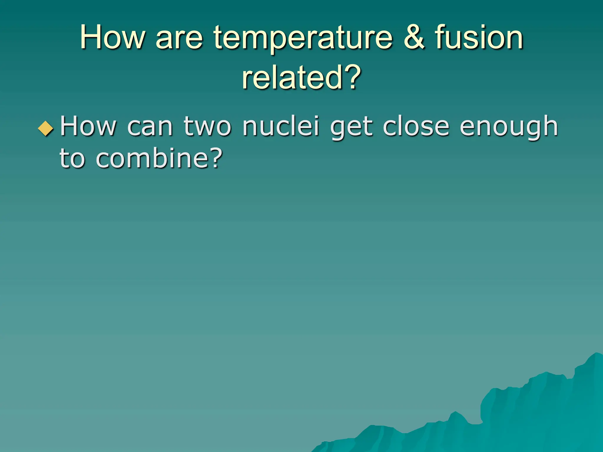 How are temperature & fusion
related?
 How can two nuclei get close enough
to combine?
 